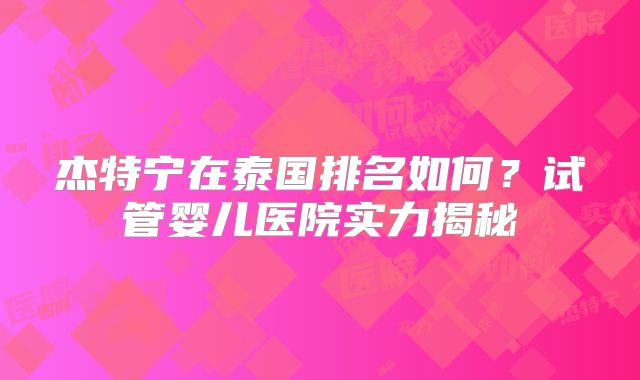 杰特宁在泰国排名如何?试管婴儿医院实力揭秘
