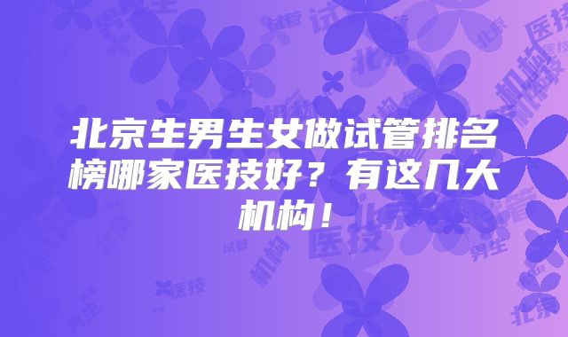 北京生男生女做试管排名榜哪家医技好?有这几大机构!