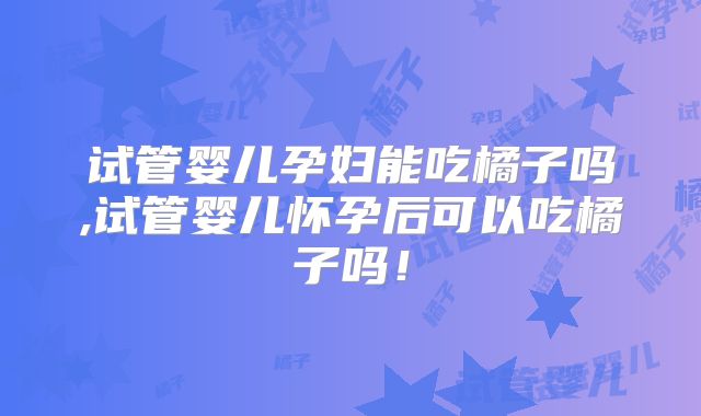 试管婴儿孕妇能吃橘子吗,试管婴儿怀孕后可以吃橘子吗!