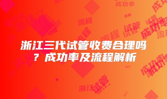 浙江三代试管收费合理吗?成功率及流程解析