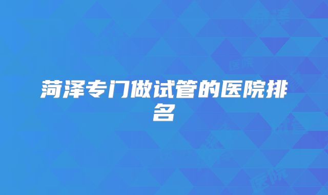 菏泽专门做试管的医院排名