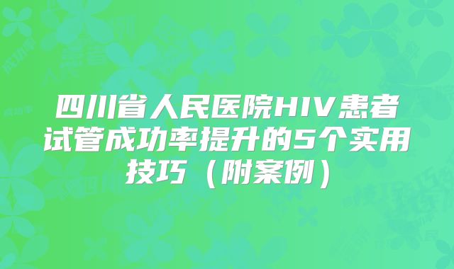 四川省人民医院HIV患者试管成功率提升的5个实用技巧(附案例)