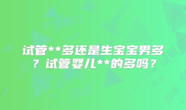 试管**多还是生宝宝男多?试管婴儿**的多吗?