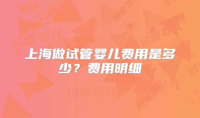 上海做试管婴儿费用是多少？费用明细