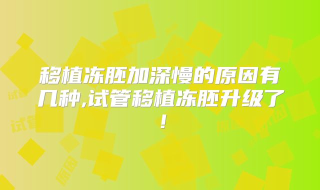 移植冻胚加深慢的原因有几种,试管移植冻胚升级了!