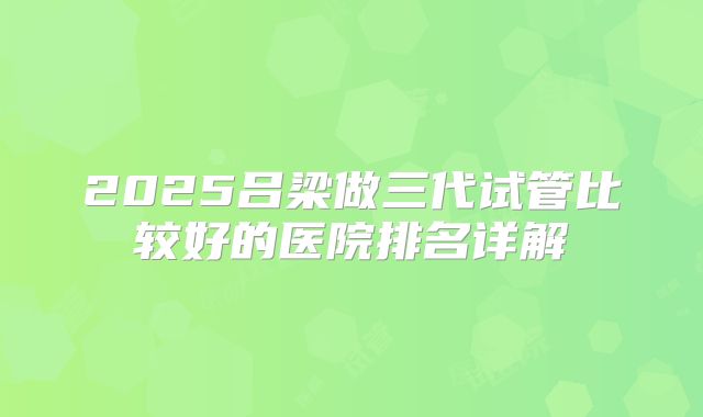2025吕梁做三代试管比较好的医院排名详解