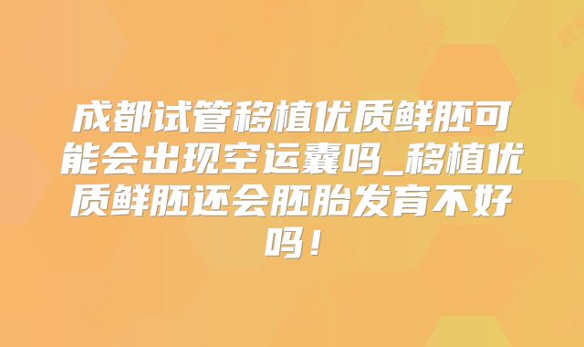 成都试管移植优质鲜胚可能会出现空运囊吗_移植优质鲜胚还会胚胎发育不好吗!