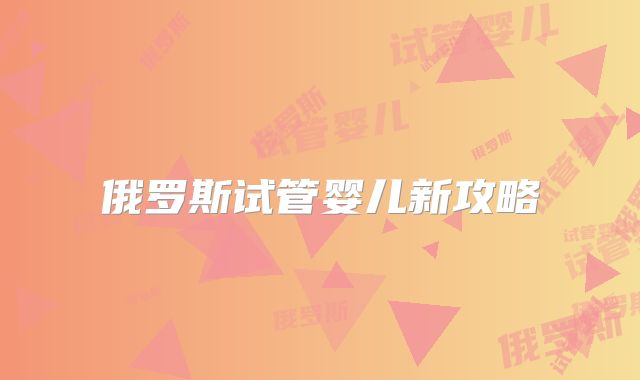 俄罗斯试管婴儿新攻略