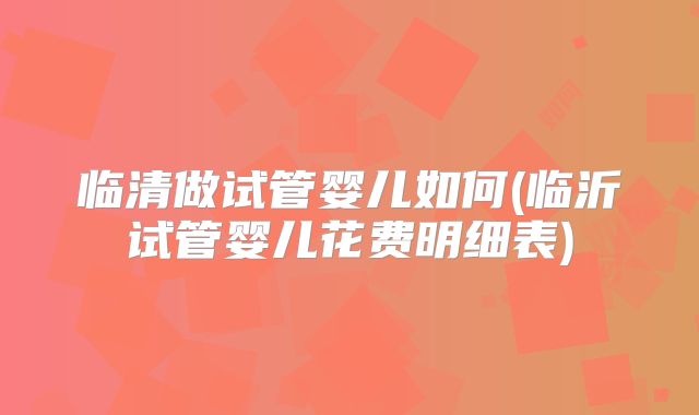 临清做试管婴儿如何(临沂试管婴儿花费明细表)