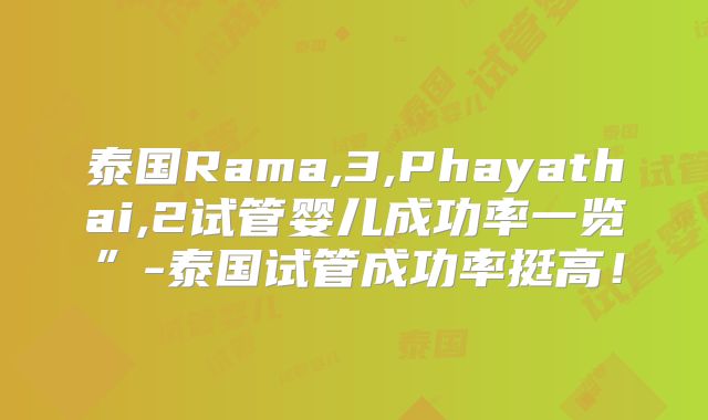泰国Rama,3,Phayathai,2试管婴儿成功率一览”-泰国试管成功率挺高!
