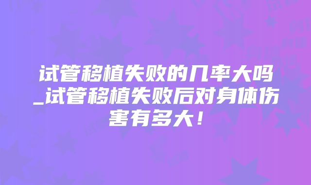 试管移植失败的几率大吗_试管移植失败后对身体伤害有多大！
