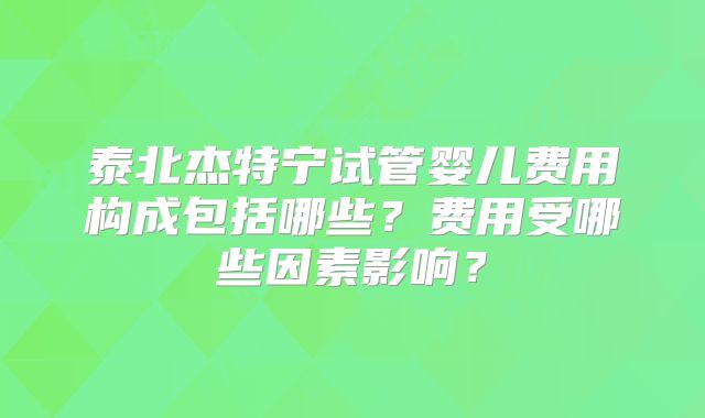泰北杰特宁试管婴儿费用构成包括哪些?费用受哪些因素影响?