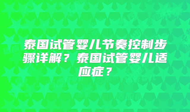 泰国试管婴儿节奏控制步骤详解？泰国试管婴儿适应症？