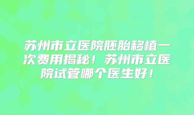 苏州市立医院胚胎移植一次费用揭秘!苏州市立医院试管哪个医生好!