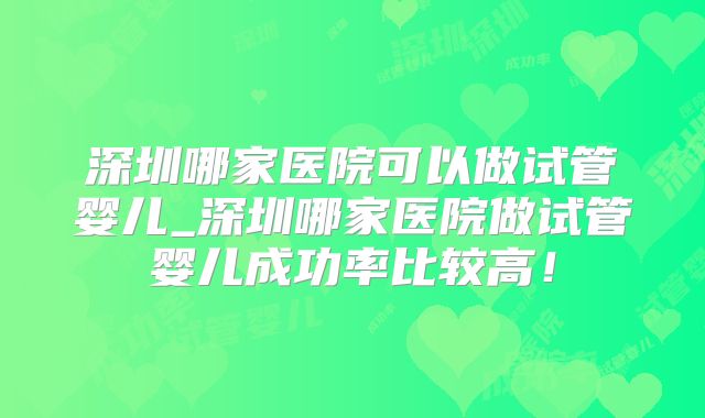 深圳哪家医院可以做试管婴儿_深圳哪家医院做试管婴儿成功率比较高!