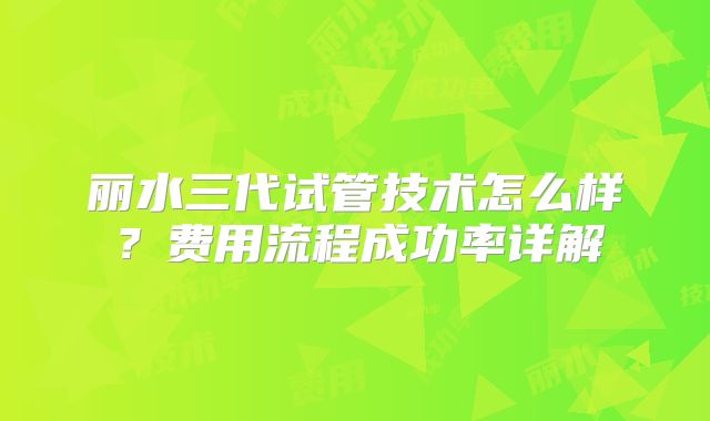 丽水三代试管技术怎么样？费用流程成功率详解