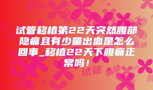 试管移植第22天突然腹部隐痛且有少量出血是怎么回事_移植22天下腹痛正常吗!