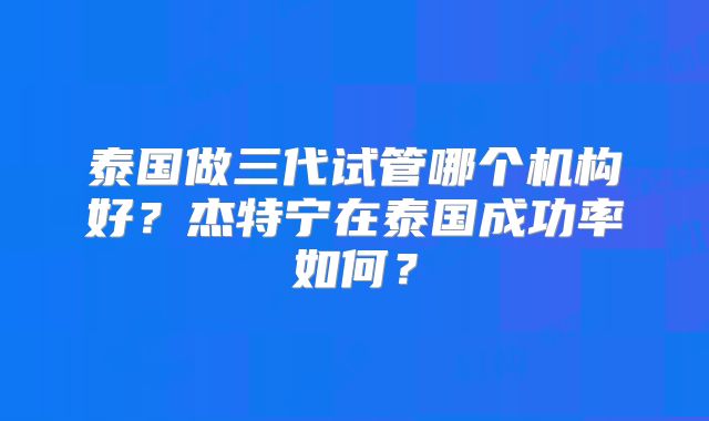 泰国做三代试管哪个机构好？杰特宁在泰国成功率如何？