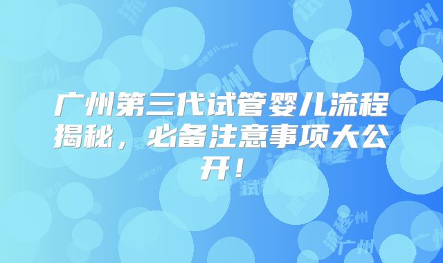 广州第三代试管婴儿流程揭秘,必备注意事项大公开!