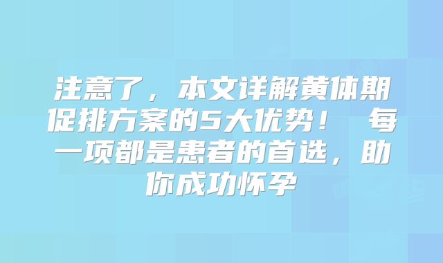 注意了,本文详解黄体期促排方案的5大优势! 每一项都是患者的首选,助你成功怀孕