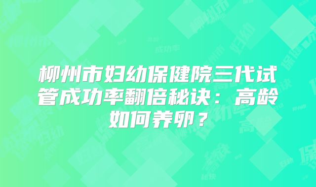 柳州市妇幼保健院三代试管成功率翻倍秘诀:高龄如何养卵?