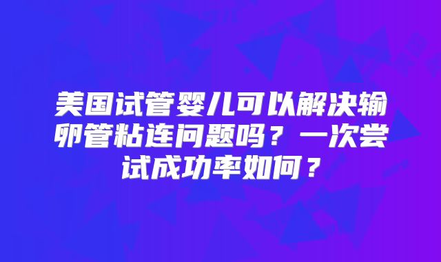 美国试管婴儿可以解决输卵管粘连问题吗？一次尝试成功率如何？