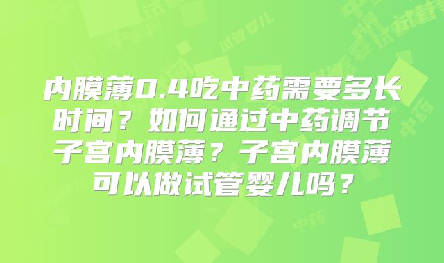 内膜薄0.4吃中药需要多长时间?如何通过中药调节子宫内膜薄?子宫内膜薄可以做试管婴儿吗?