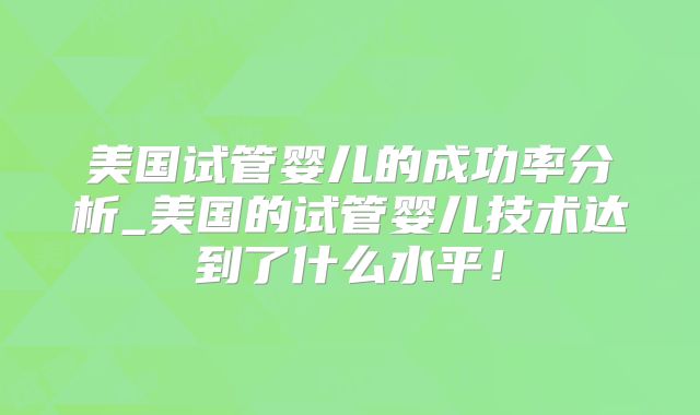 美国试管婴儿的成功率分析_美国的试管婴儿技术达到了什么水平!
