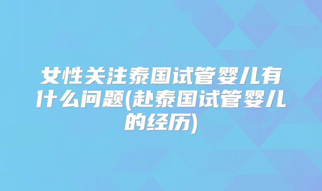 女性关注泰国试管婴儿有什么问题(赴泰国试管婴儿的经历)