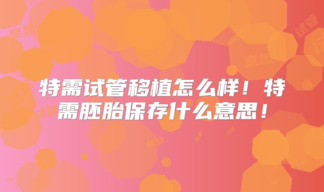 特需试管移植怎么样!特需胚胎保存什么意思!