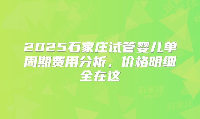 2025石家庄试管婴儿单周期费用分析，价格明细全在这