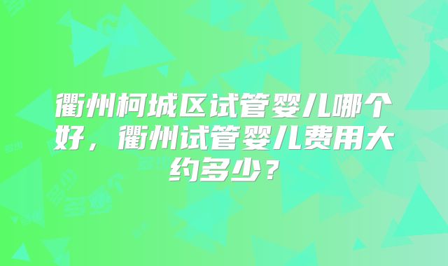 衢州柯城区试管婴儿哪个好，衢州试管婴儿费用大约多少？