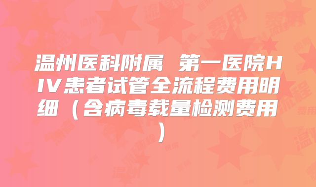 温州医科附属 第一医院HIV患者试管全流程费用明细(含病毒载量检测费用)