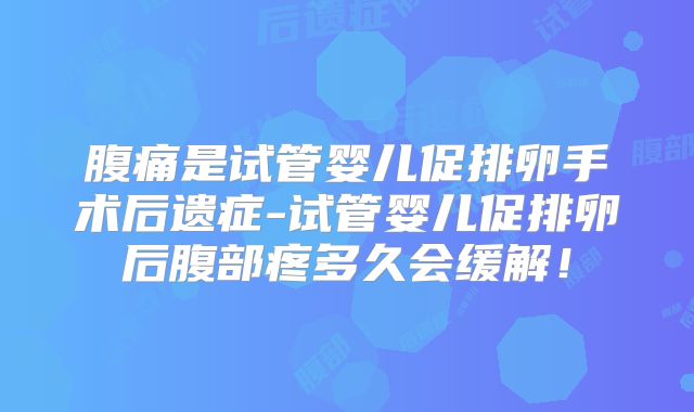 腹痛是试管婴儿促排卵手术后遗症-试管婴儿促排卵后腹部疼多久会缓解!