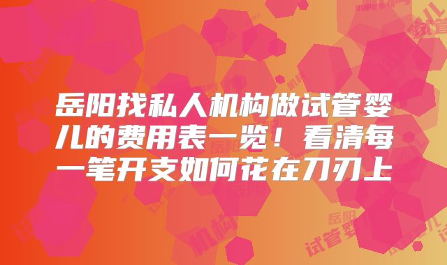 岳阳找私人机构做试管婴儿的费用表一览!看清每一笔开支如何花在刀刃上