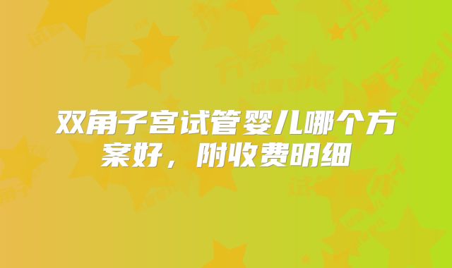 双角子宫试管婴儿哪个方案好,附收费明细