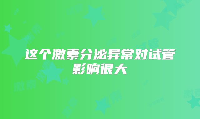 这个激素分泌异常对试管影响很大