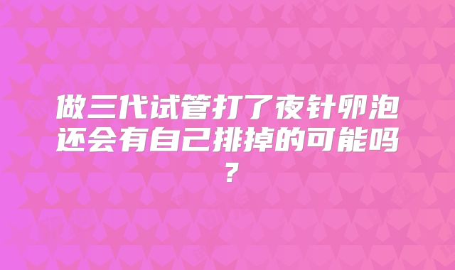 做三代试管打了夜针卵泡还会有自己排掉的可能吗?