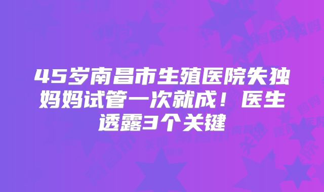 45岁南昌市生殖医院失独妈妈试管一次就成!医生透露3个关键