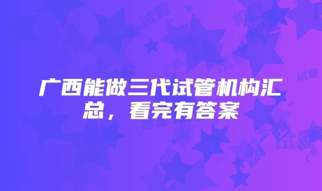 广西能做三代试管机构汇总,看完有答案