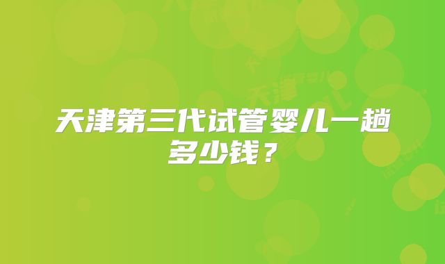 天津第三代试管婴儿一趟多少钱?