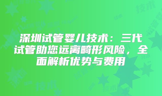 深圳试管婴儿技术:三代试管助您远离畸形风险,全面解析优势与费用