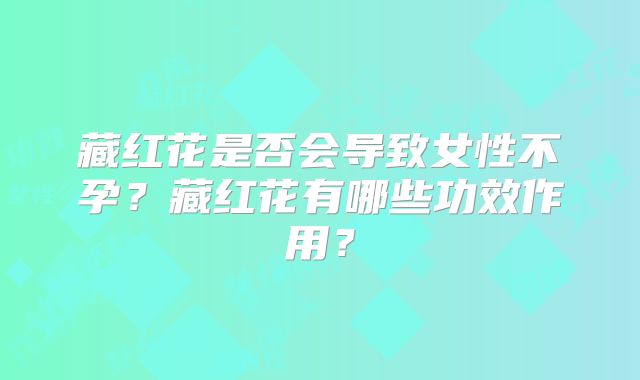 藏红花是否会导致女性不孕？藏红花有哪些功效作用？