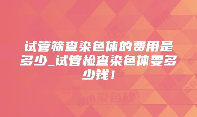 试管筛查染色体的费用是多少_试管检查染色体要多少钱！