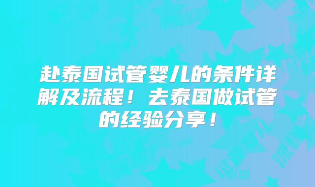 赴泰国试管婴儿的条件详解及流程！去泰国做试管的经验分享！