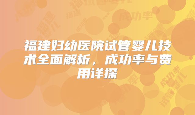 福建妇幼医院试管婴儿技术全面解析，成功率与费用详探
