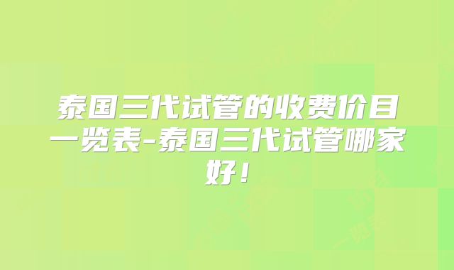 泰国三代试管的收费价目一览表-泰国三代试管哪家好!