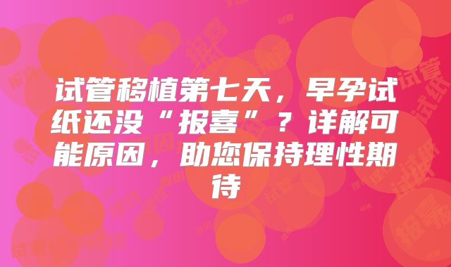 试管移植第七天，早孕试纸还没“报喜”？详解可能原因，助您保持理性期待