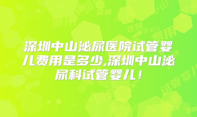 深圳中山泌尿医院试管婴儿费用是多少,深圳中山泌尿科试管婴儿!