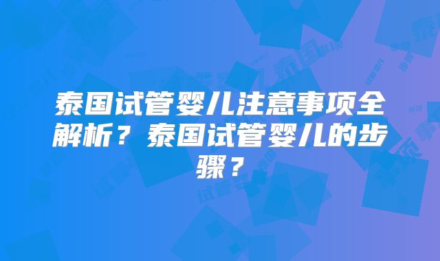 泰国试管婴儿注意事项全解析?泰国试管婴儿的步骤?